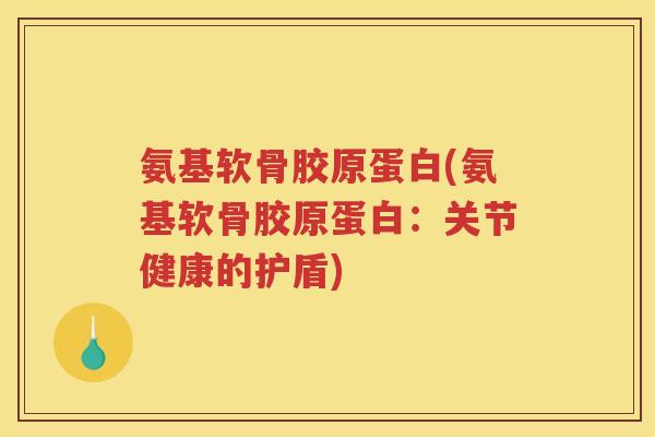 氨基软骨胶原蛋白(氨基软骨胶原蛋白：关节健康的护盾)