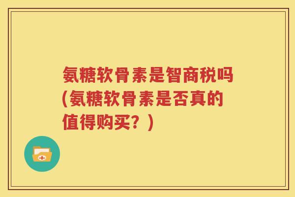 氨糖软骨素是智商税吗(氨糖软骨素是否真的值得购买？)