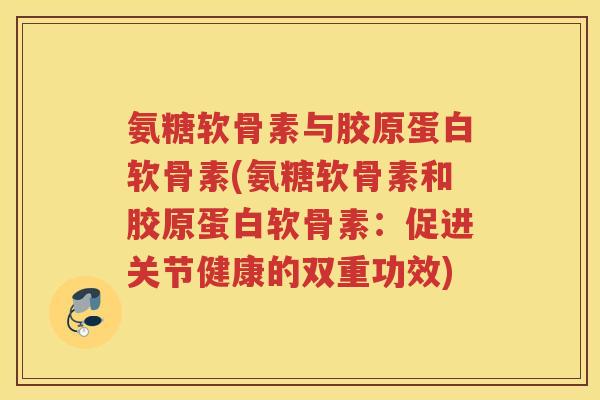 氨糖软骨素与胶原蛋白软骨素(氨糖软骨素和胶原蛋白软骨素：促进关节健康的双重功效)
