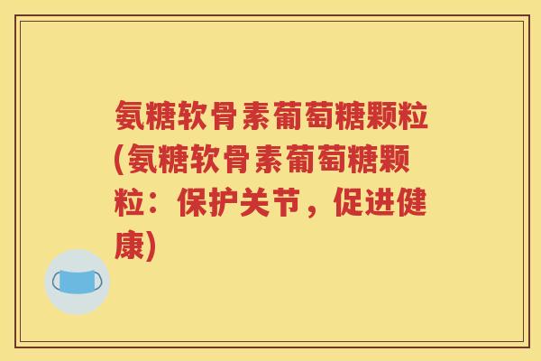 氨糖软骨素葡萄糖颗粒(氨糖软骨素葡萄糖颗粒：保护关节，促进健康)
