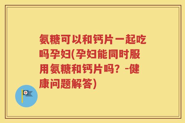 氨糖可以和钙片一起吃吗孕妇(孕妇能同时服用氨糖和钙片吗?-健康问题解答) 氨糖可以和钙片一起吃吗孕妇(孕妇能同时服用氨糖和钙片吗?-健康问题解答)