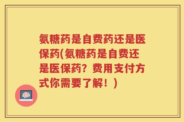 氨糖药是自费药还是医保药(氨糖药是自费还是医保药?费用支付方式你需要了解!) 氨糖药是自费药还是医保药(氨糖药是自费还是医保药?费用支付方式你需要了解!)