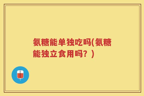 氨糖能单独吃吗(氨糖能独立食用吗?) 氨糖能单独吃吗(氨糖能独立食用吗?)