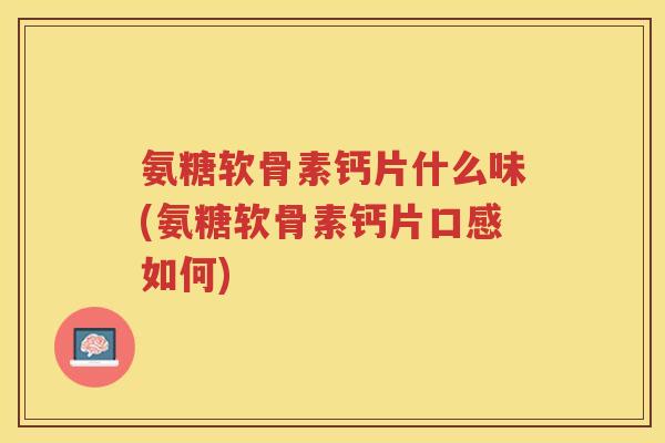 氨糖软骨素钙片什么味(氨糖软骨素钙片口感如何)