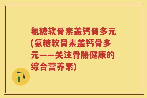 氨糖软骨素盖钙骨多元(氨糖软骨素盖钙骨多元——关注骨骼健康的综合营养素) 氨糖软骨素盖钙骨多元(氨糖软骨素盖钙骨多元——关注骨骼健康的综合营养素)