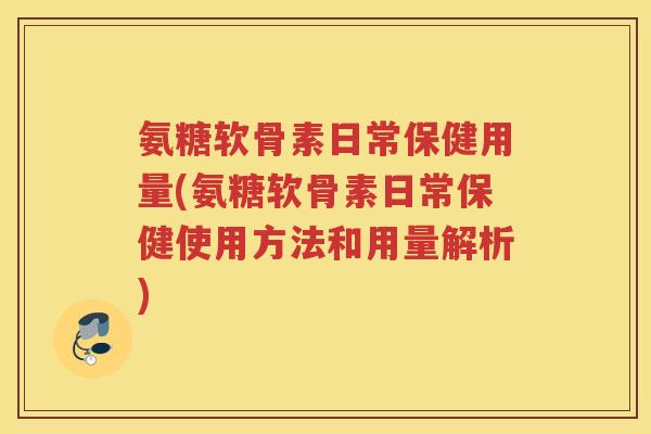 氨糖软骨素日常保健用量(氨糖软骨素日常保健使用方法和用量解析)