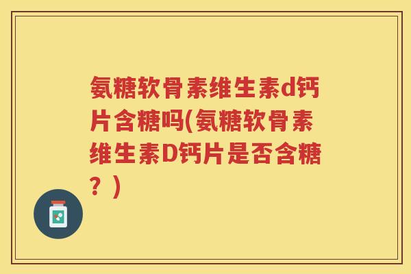 氨糖软骨素维生素d钙片含糖吗(氨糖软骨素维生素D钙片是否含糖?) 氨糖软骨素维生素d钙片含糖吗(氨糖软骨素维生素D钙片是否含糖?)