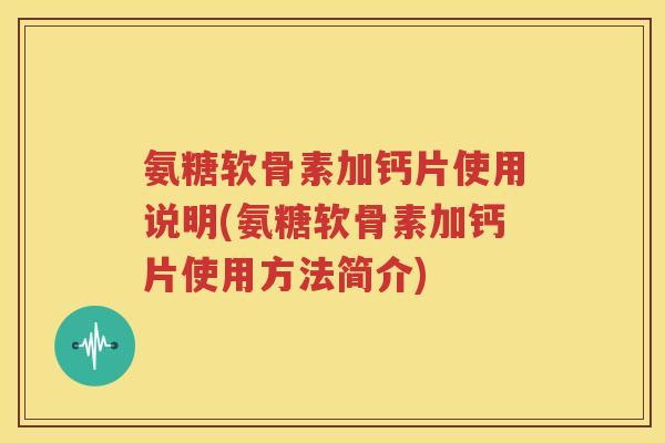 氨糖软骨素加钙片使用说明(氨糖软骨素加钙片使用方法简介) 氨糖软骨素加钙片使用说明(氨糖软骨素加钙片使用方法简介)