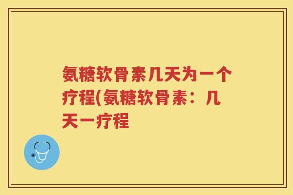 氨糖软骨素几天为一个疗程(氨糖软骨素：几天一疗程