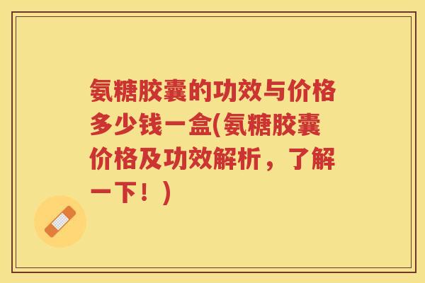 氨糖胶囊的功效与价格多少钱一盒(氨糖胶囊价格及功效解析,了解一下!) 氨糖胶囊的功效与价格多少钱一盒(氨糖胶囊价格及功效解析,了解一下!)