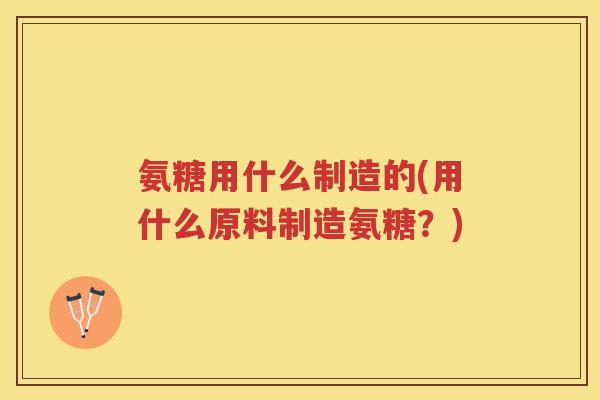 氨糖用什么制造的(用什么原料制造氨糖?) 氨糖用什么制造的(用什么原料制造氨糖?)