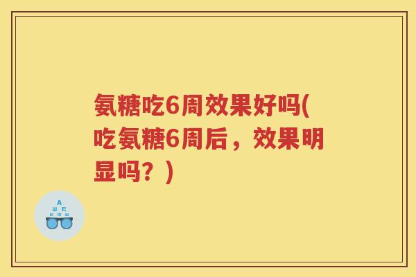 氨糖吃6周效果好吗(吃氨糖6周后,效果明显吗?) 氨糖吃6周效果好吗(吃氨糖6周后,效果明显吗?)