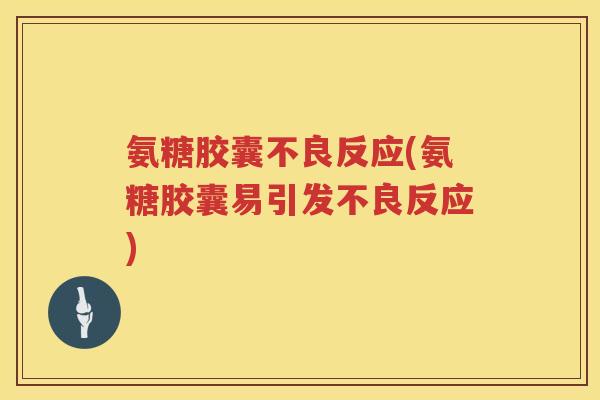 氨糖胶囊不良反应(氨糖胶囊易引发不良反应)