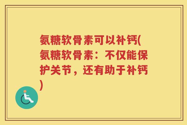 氨糖软骨素可以补钙(氨糖软骨素:不仅能保护关节,还有助于补钙) 氨糖软骨素可以补钙(氨糖软骨素:不仅能保护关节,还有助于补钙)