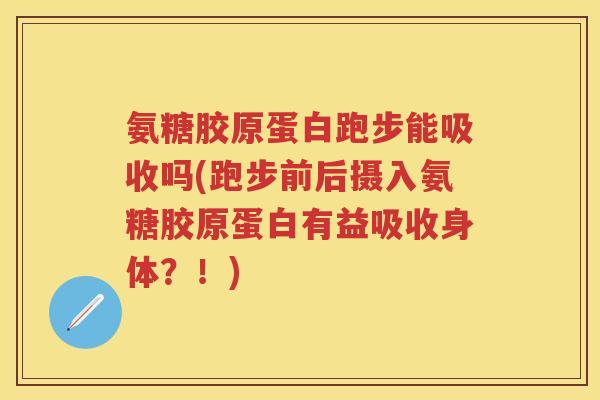 氨糖胶原蛋白跑步能吸收吗(跑步前后摄入氨糖胶原蛋白有益吸收身体？！)