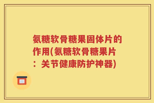 氨糖软骨糖果固体片的作用(氨糖软骨糖果片:关节健康防护神器) 氨糖软骨糖果固体片的作用(氨糖软骨糖果片:关节健康防护神器)