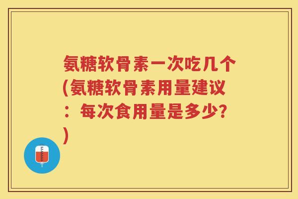 氨糖软骨素一次吃几个(氨糖软骨素用量建议:每次食用量是多少?) 氨糖软骨素一次吃几个(氨糖软骨素用量建议:每次食用量是多少?)