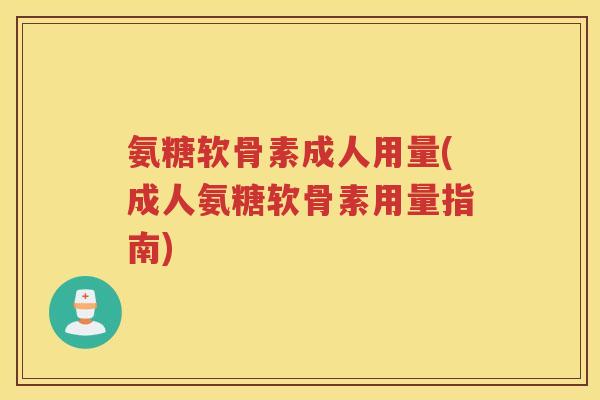 氨糖软骨素成人用量(成人氨糖软骨素用量指南) 氨糖软骨素成人用量(成人氨糖软骨素用量指南)