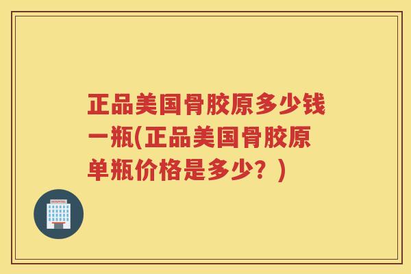 正品美国骨胶原多少钱一瓶(正品美国骨胶原单瓶价格是多少?) 正品美国骨胶原多少钱一瓶(正品美国骨胶原单瓶价格是多少?)