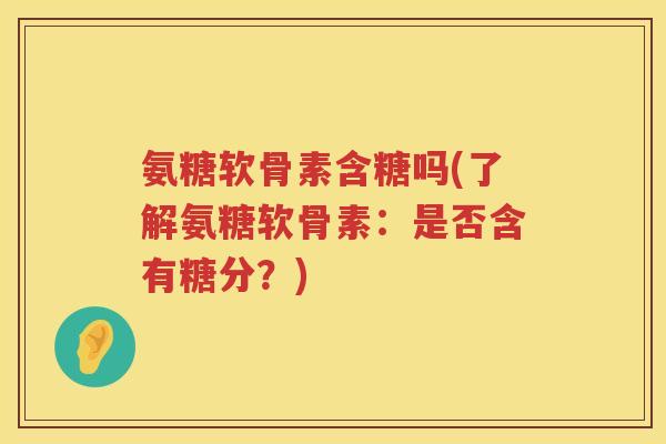 氨糖软骨素含糖吗(了解氨糖软骨素:是否含有糖分?) 氨糖软骨素含糖吗(了解氨糖软骨素:是否含有糖分?)
