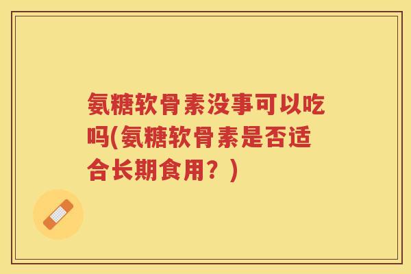 氨糖软骨素没事可以吃吗(氨糖软骨素是否适合长期食用?) 氨糖软骨素没事可以吃吗(氨糖软骨素是否适合长期食用?)