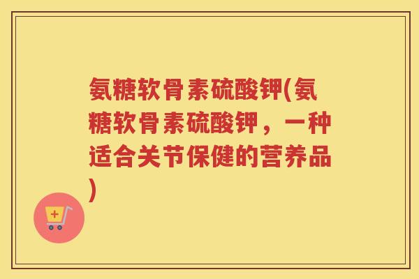 氨糖软骨素硫酸钾(氨糖软骨素硫酸钾,一种适合关节保健的营养品) 氨糖软骨素硫酸钾(氨糖软骨素硫酸钾,一种适合关节保健的营养品)