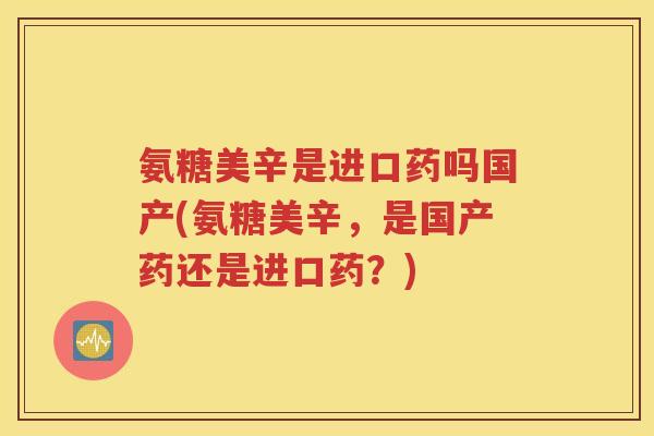 氨糖美辛是进口药吗国产(氨糖美辛,是国产药还是进口药?) 氨糖美辛是进口药吗国产(氨糖美辛,是国产药还是进口药?)
