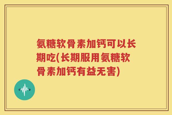 氨糖软骨素加钙可以长期吃(长期服用氨糖软骨素加钙有益无害) 氨糖软骨素加钙可以长期吃(长期服用氨糖软骨素加钙有益无害)