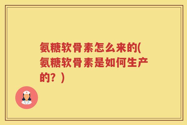氨糖软骨素怎么来的(氨糖软骨素是如何生产的?) 氨糖软骨素怎么来的(氨糖软骨素是如何生产的?)