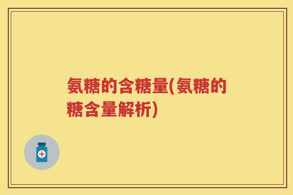氨糖的含糖量(氨糖的糖含量解析) 氨糖的含糖量(氨糖的糖含量解析)