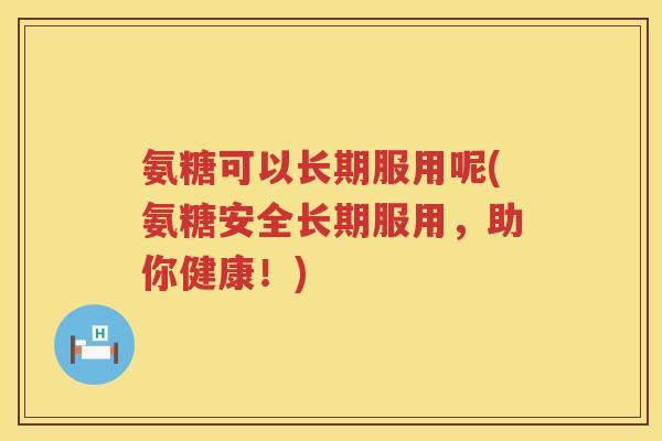 氨糖可以长期服用呢(氨糖安全长期服用，助你健康！)