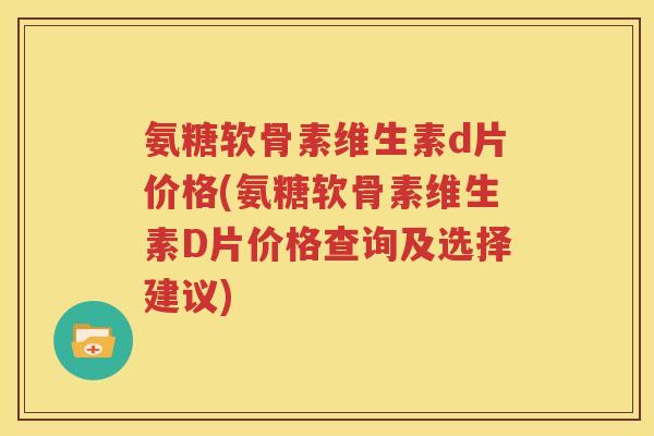 氨糖软骨素维生素d片价格(氨糖软骨素维生素D片价格查询及选择建议)