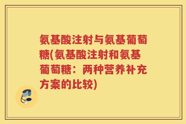 氨基酸注射与氨基葡萄糖(氨基酸注射和氨基葡萄糖:两种营养补充方案的比较) 氨基酸注射与氨基葡萄糖(氨基酸注射和氨基葡萄糖:两种营养补充方案的比较)