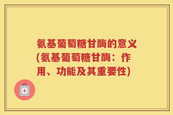 氨基葡萄糖甘酶的意义(氨基葡萄糖甘酶:作用、功能及其重要性) 氨基葡萄糖甘酶的意义(氨基葡萄糖甘酶:作用、功能及其重要性)