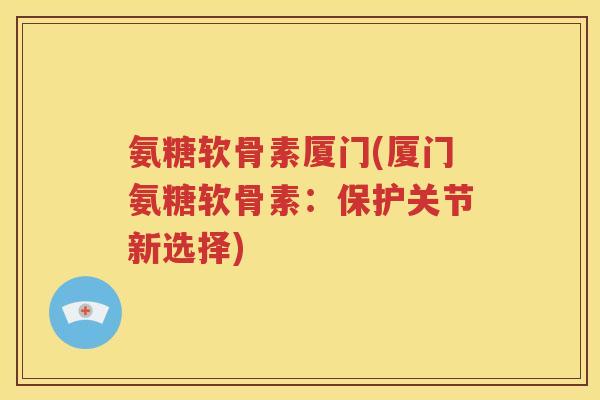 氨糖软骨素厦门(厦门氨糖软骨素:保护关节新选择) 氨糖软骨素厦门(厦门氨糖软骨素:保护关节新选择)