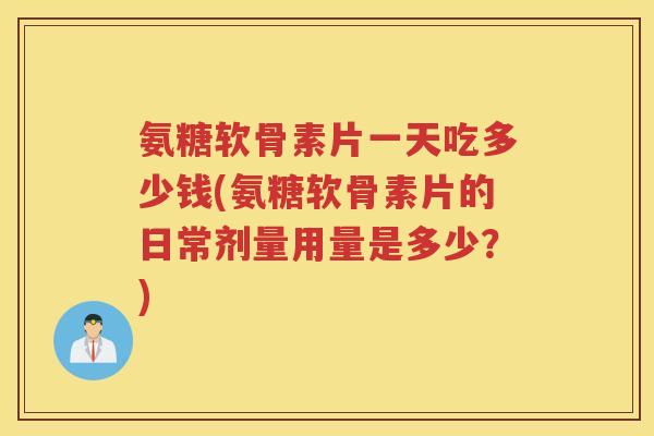 氨糖软骨素片一天吃多少钱(氨糖软骨素片的日常剂量用量是多少？)