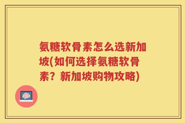 氨糖软骨素怎么选新加坡(如何选择氨糖软骨素？新加坡购物攻略)