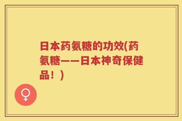 日本药氨糖的功效(药氨糖——日本神奇保健品!) 日本药氨糖的功效(药氨糖——日本神奇保健品!)