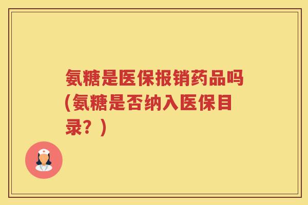 氨糖是医保报销药品吗(氨糖是否纳入医保目录？)