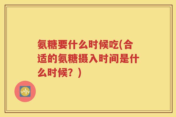 氨糖要什么时候吃(合适的氨糖摄入时间是什么时候?) 氨糖要什么时候吃(合适的氨糖摄入时间是什么时候?)