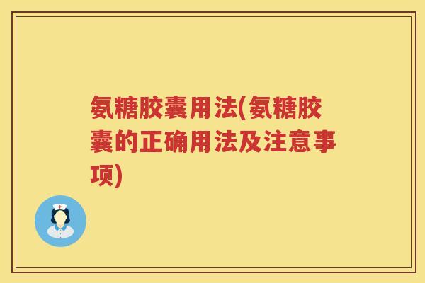 氨糖胶囊用法(氨糖胶囊的正确用法及注意事项) 氨糖胶囊用法(氨糖胶囊的正确用法及注意事项)