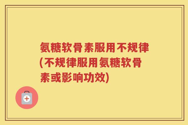 氨糖软骨素服用不规律(不规律服用氨糖软骨素或影响功效) 氨糖软骨素服用不规律(不规律服用氨糖软骨素或影响功效)