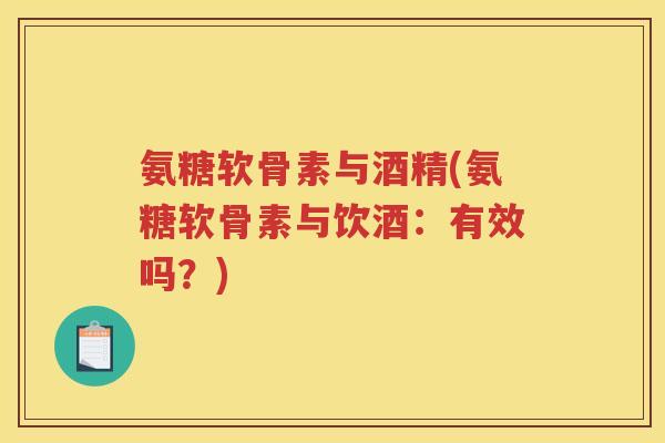 氨糖软骨素与酒精(氨糖软骨素与饮酒:有效吗?) 氨糖软骨素与酒精(氨糖软骨素与饮酒:有效吗?)