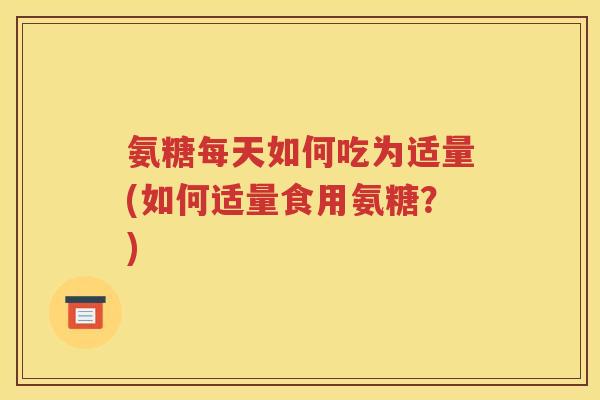 氨糖每天如何吃为适量(如何适量食用氨糖?) 氨糖每天如何吃为适量(如何适量食用氨糖?)
