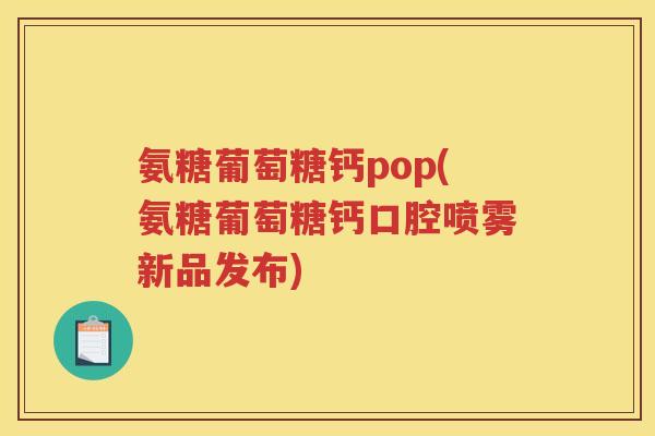 氨糖葡萄糖钙pop(氨糖葡萄糖钙口腔喷雾新品发布)