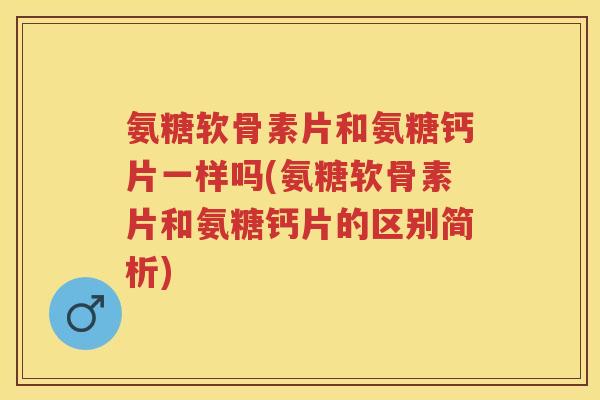 氨糖软骨素片和氨糖钙片一样吗(氨糖软骨素片和氨糖钙片的区别简析)