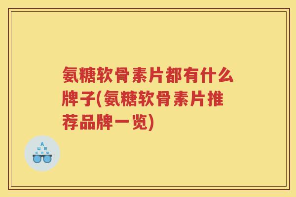 氨糖软骨素片都有什么牌子(氨糖软骨素片推荐品牌一览)
