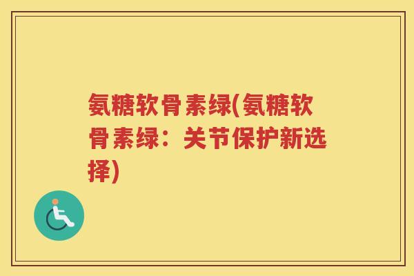 氨糖软骨素绿(氨糖软骨素绿：关节保护新选择)