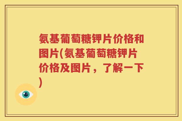 氨基葡萄糖钾片价格和图片(氨基葡萄糖钾片价格及图片,了解一下) 氨基葡萄糖钾片价格和图片(氨基葡萄糖钾片价格及图片,了解一下)