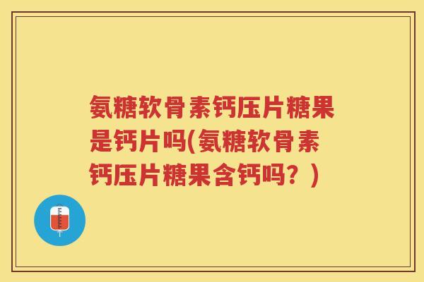 氨糖软骨素钙压片糖果是钙片吗(氨糖软骨素钙压片糖果含钙吗?) 氨糖软骨素钙压片糖果是钙片吗(氨糖软骨素钙压片糖果含钙吗?)